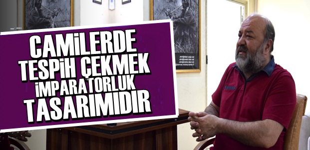 'CAMİLERDE TESBİH ÇEKMEK BİR TEZGAHTIR'