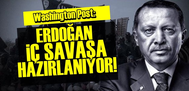 'ERDOĞAN, İÇ SAVAŞA HAZIRLANIYOR'