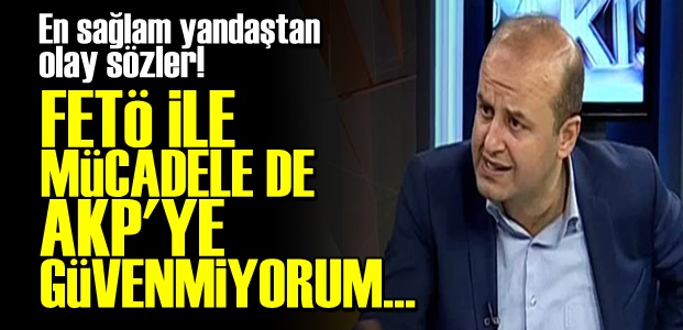 'FETÖ İLE MÜCADELEDE AKP'YE GÜVENMİYORUM'