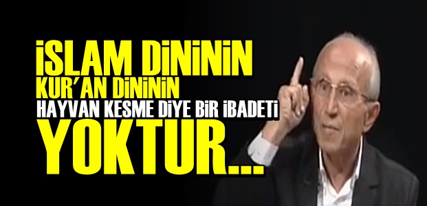 'İSLAM DİNİNİN HAYVAN KESME DİYE BİR İBADETİ YOK'