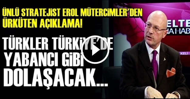 'TÜRKLER, TÜRKİYE'DE YABANCI OLACAK…'