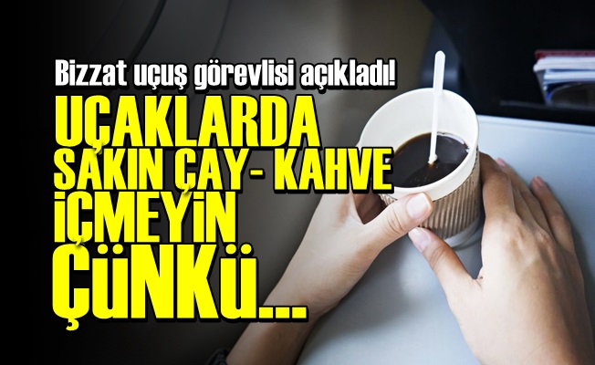 'UÇAKLARDA SAKIN ÇAY-KAHVE İÇMEYİN'