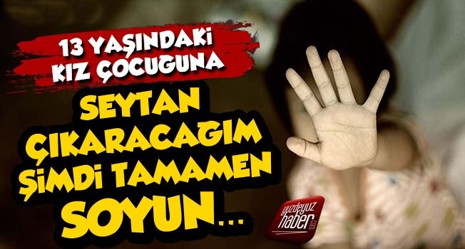 13 Yaşındaki Çocuğa 'Şeytan Çıkaracağım' Deyip İstismarda Bulundu