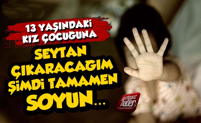 13 Yaşındaki Çocuğa 'Şeytan Çıkaracağım' Deyip İstismarda Bulundu