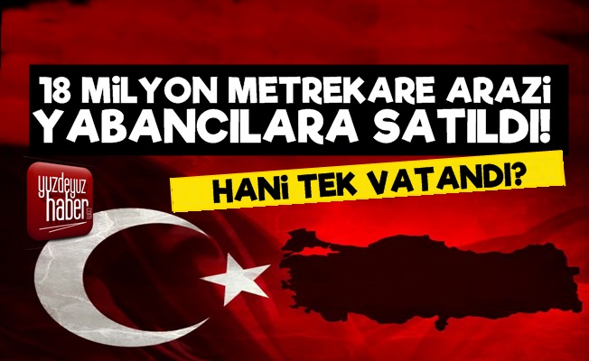 18 Milyon Metrekare Arazi Yabancıya Satıldı!