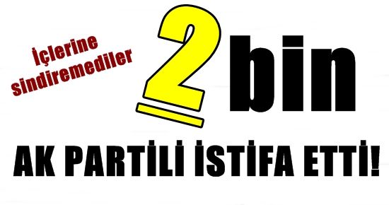 2 BİN KİŞİ AK PARTİ’DEN İSTİFA ETTİ!