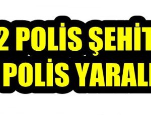 2 POLİS ŞEHİT OLDU, 1 POLİS YARALI