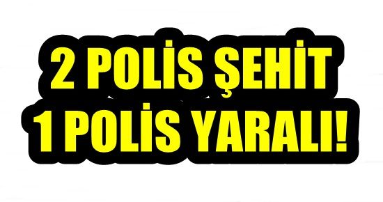 2 POLİS ŞEHİT OLDU, 1 POLİS YARALI