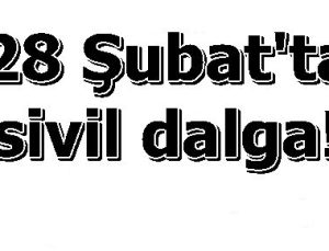 28 ŞUBAT’TA ALTINCI DALGA SİVİLLERE…