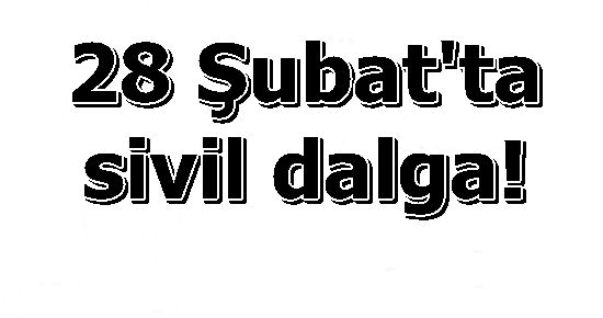 28 ŞUBAT’TA ALTINCI DALGA SİVİLLERE…