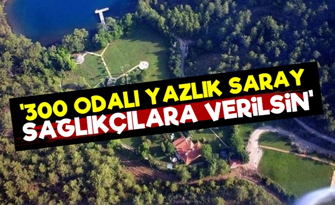 '300 Odalı Yazlık Saray Sağlıkçılara Verilsin'