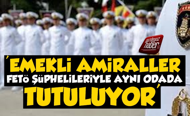 'Emekli Amiraller FETÖ Şüphelileriyle Aynı Odada Tutuluyor'