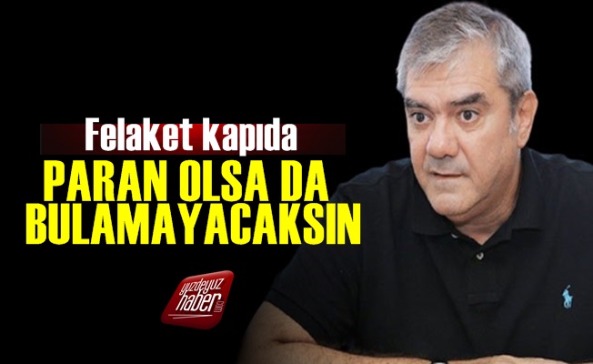 'Felaket Kapıda.. Paranız Olsa da Bulamayacaksınız'