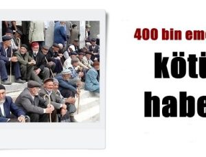 400 BİN EMEKLİYE KÖTÜ HABER…