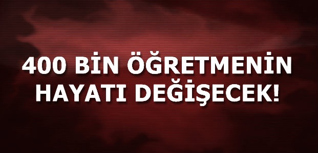 400 BİN ÖĞRETMENİN HAYATI DEĞİŞECEK!