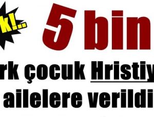 5 BİN TÜRK ÇOCUK HRİSTİYANLARA VERİLDİ