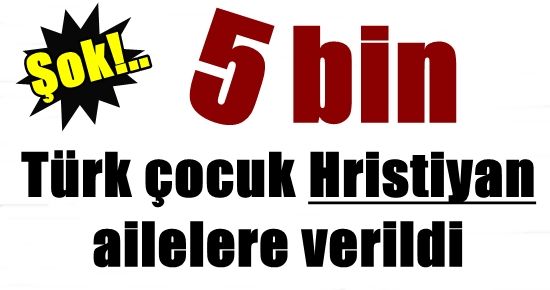 5 BİN TÜRK ÇOCUK HRİSTİYANLARA VERİLDİ