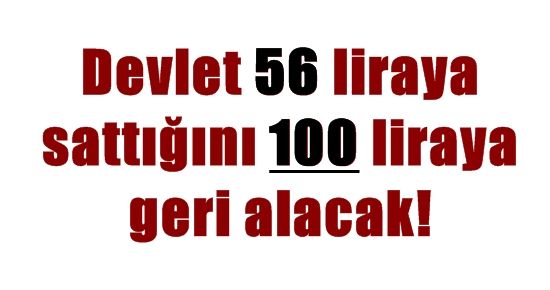 56 LİRAYA SATTIĞINI 100 LİRAYA GERİ ALACAK!