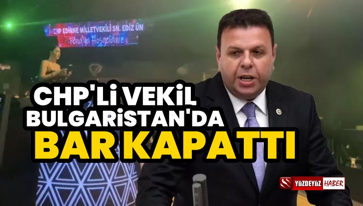 CHP Milletvekili Ediz Ün Bulgaristan’da bar kapattı