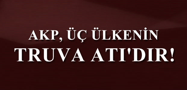 ‘AKP BU ÜÇ ÜLKENİN TRUVA ATIDIR’