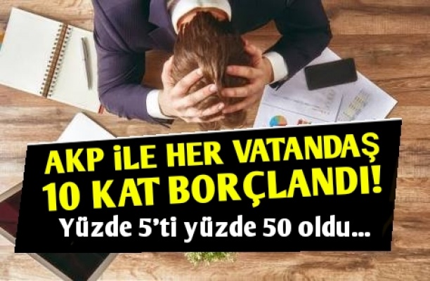 AKP HERKESI 10 KAT BORÇLANDIRDI!