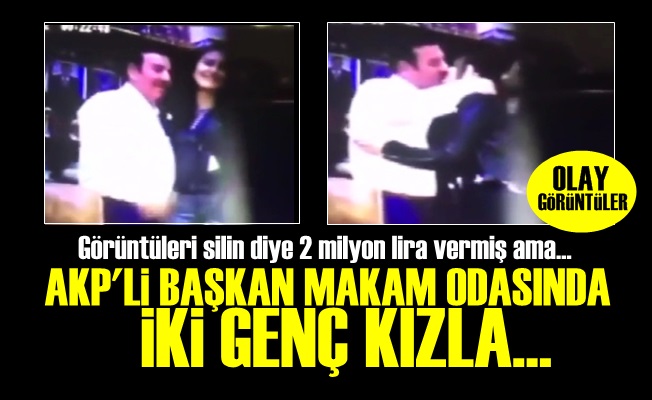 AKP'Lİ BAŞKAN MAKAM ODASINDA İKİ GENÇ KIZLA…