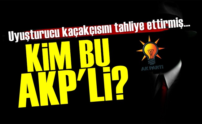 AKP'li Uyuşturucu Kaçakçısını Tahliye Ettirmiş!