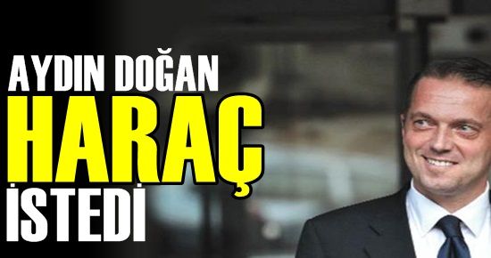 AYDIN DOĞAN HARAÇ İSTEDİ