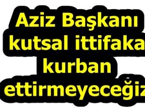 “AZİZ BAŞKAN’I KUTSAL İTTİFAKA YEDİRMEYECEĞİZ”