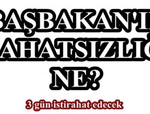 BAŞBAKAN’IN RAHATSIZLIĞI NE?