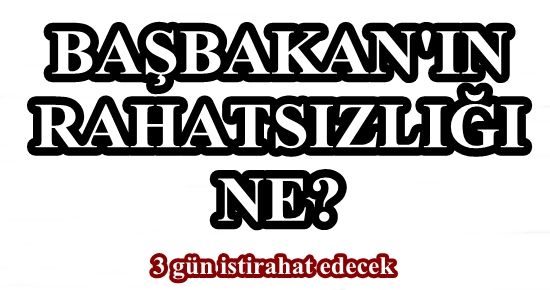 BAŞBAKAN’IN RAHATSIZLIĞI NE?