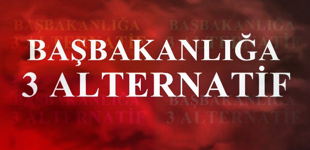 BAŞBAKANLIĞA ÜÇ ALTERNATİF…