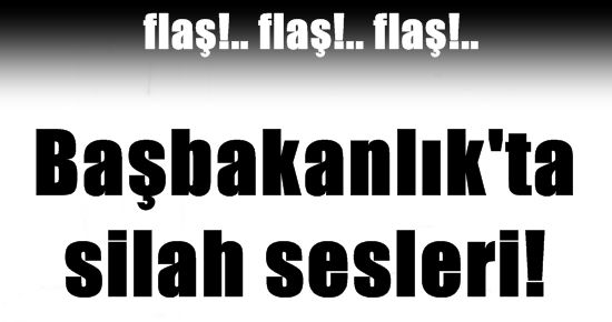 BAŞBAKANLIK’TA SİLAH SESLERİ!