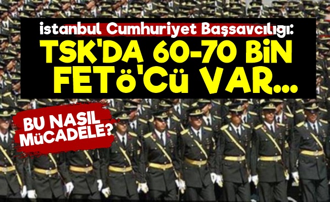 Başsavcılık: TSK'da 60-70 Bin FETÖ'cü Var…