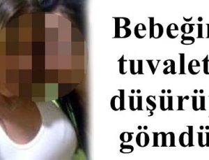 BEBEĞİNİ TUVALETE DÜŞÜRÜP, GÖMDÜ!