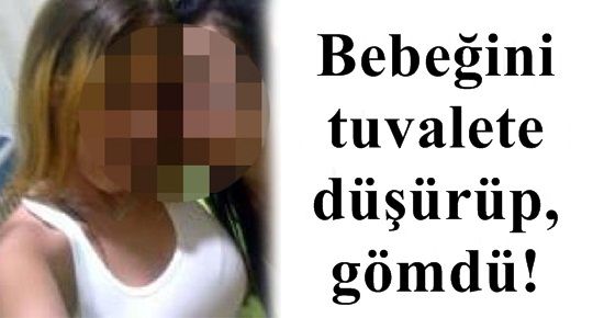 BEBEĞİNİ TUVALETE DÜŞÜRÜP, GÖMDÜ!