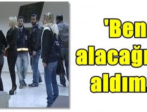 ‘BEN ALACAĞIMI ALDIM…’