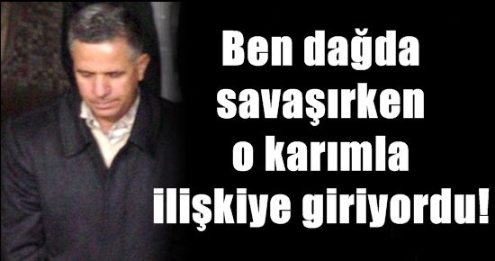 ‘BEN SAVAŞIRKEN O KARIMLA İLİŞKİYE GİRİYORDU’