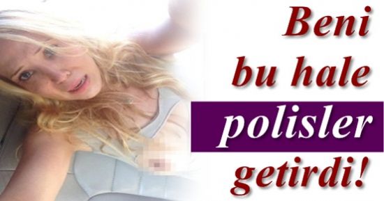 ‘BENİ BU HALE POLİSLER GETİRDİ’