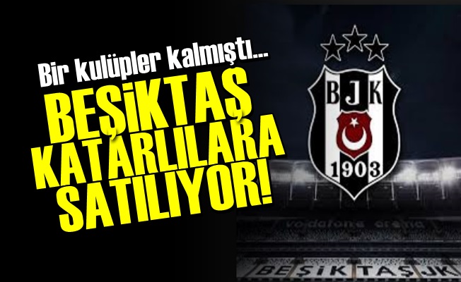 BEŞİKTAŞ KATARLILARA SATILIYOR!..