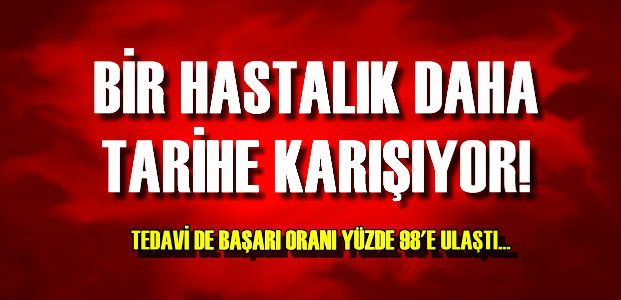 BİR HASTALIK DAHA TARİHE KARIŞIYOR…