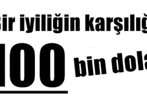 BİR İYİLİĞİN KARŞILIĞI 100 BİN DOLAR!