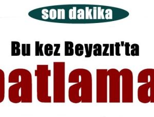 BİR ŞOK DAHA! BEYAZIT’TA DA PATLAMA…