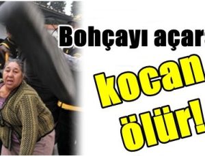 ‘BOHÇAYI AÇARSAN KOCAN ÖLÜR…’