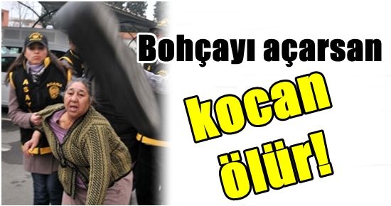 ‘BOHÇAYI AÇARSAN KOCAN ÖLÜR…’