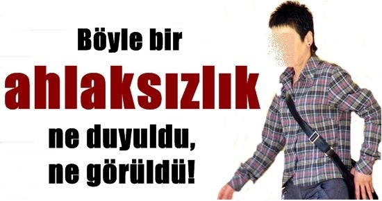 BÖYLE BİR AHLAKSIZLIK DUYULMADI!