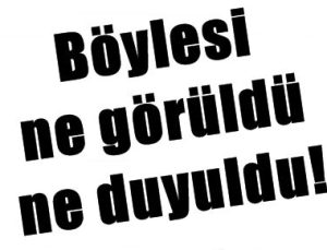 BÖYLESİ NE GÖRÜLDÜ, NE DUYULDU!