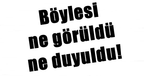 BÖYLESİ NE GÖRÜLDÜ, NE DUYULDU!