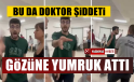 Bu kez doktor hasta ve hasta yakınına saldırdı, gözünü yumrukladı