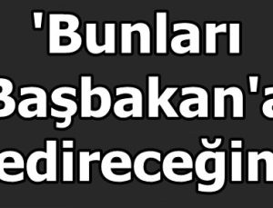 ‘BUNLARI BAŞBAKAN’A YEDİRECEĞİM’